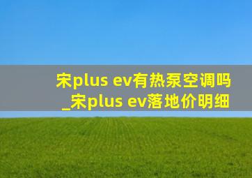 宋plus ev有热泵空调吗_宋plus ev落地价明细